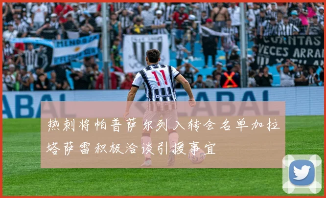 热刺将帕普萨尔列入转会名单加拉塔萨雷积极洽谈引援事宜