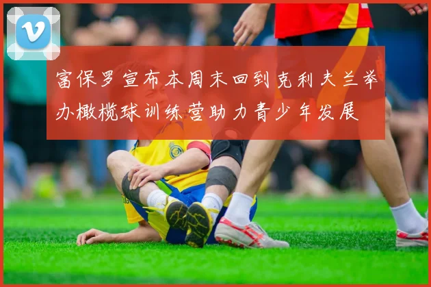 富保罗宣布本周末回到克利夫兰举办橄榄球训练营助力青少年发展