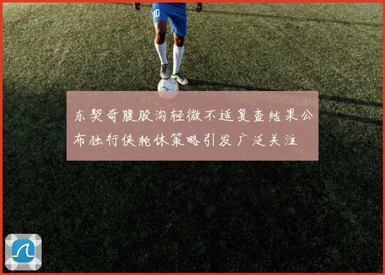 东契奇腹股沟轻微不适复查结果公布独行侠轮休策略引发广泛关注