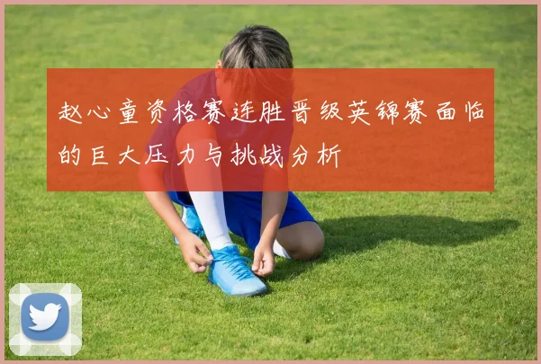 赵心童资格赛连胜晋级英锦赛面临的巨大压力与挑战分析